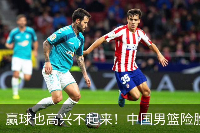 赢球也高兴不起来！中国男篮险胜沙特，2人0分 这样打怎么去夺冠？